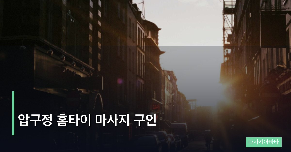 압구정 홈타이 마사지 구인, 고급 상권의 실전 취업 가이드