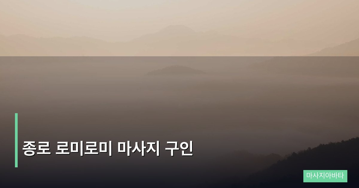종로 로미로미 마사지 구인, 서울 도심 취업의 모든 것