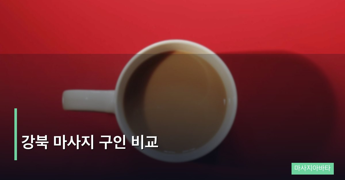 강북 마사지 구인 비교, 어떤 샵이 나에게 맞을까