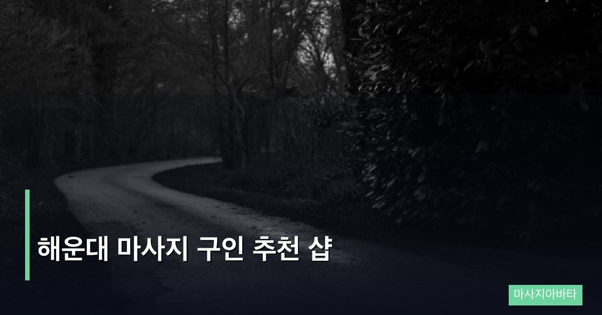 해운대 마사지 구인 추천 샵, 부산 최고 수요 지역 최적 업소 선택법