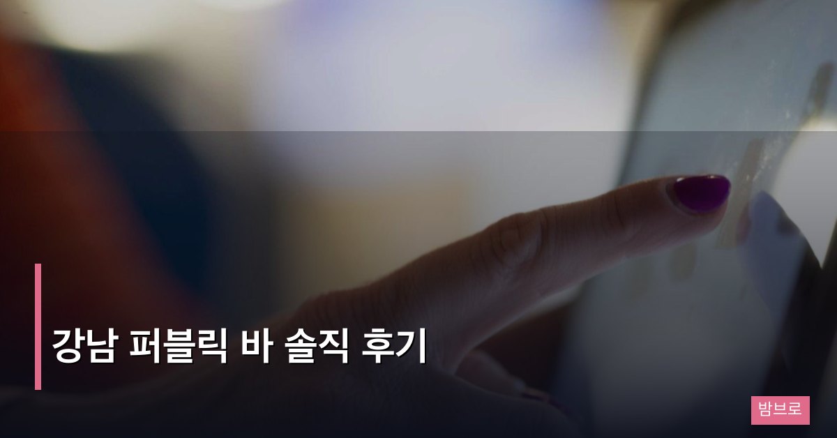 강남 퍼블릭 바 솔직 후기, 여러 업장을 비교 방문한 경험 정리