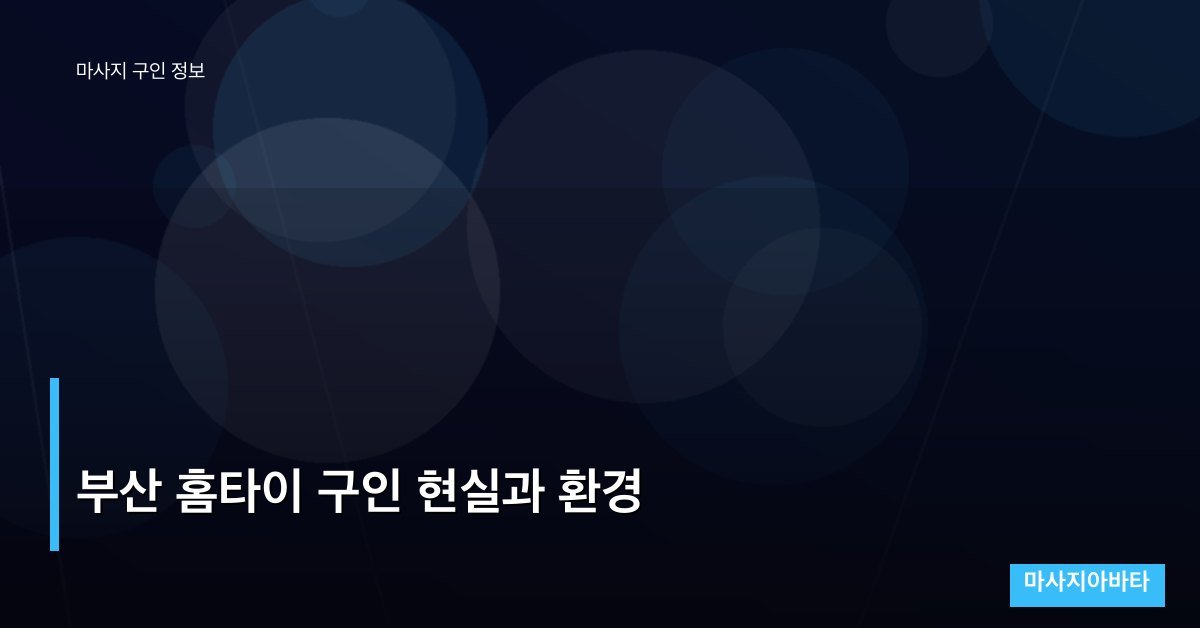 부산 홈타이 구인 현실과 환경