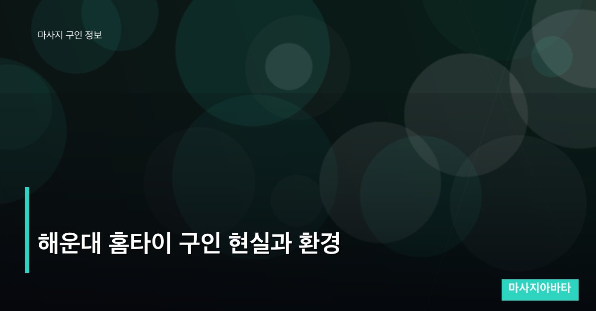 해운대 홈타이 구인 현실과 환경